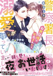 エリート警察署長のお世話係に任命されたら溺愛が待っていました!?