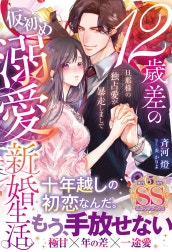 12歳差の仮初め溺愛新婚生活―旦那様の独占愛が暴走しまして―【SS付】