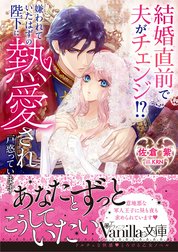 結婚直前で夫がチェンジ!?　嫌われていたはずの陛下に熱愛され戸惑っています