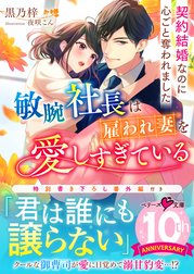 敏腕社長は雇われ妻を愛しすぎている～契約結婚なのに心ごと奪われました～