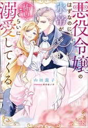 悪役令嬢のはずなのに、氷帝が怖いくらいに溺愛してくる