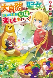 大自然を司る聖女、王宮を見捨て辺境で楽しく生きていく！