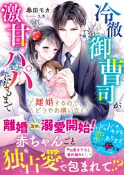 離婚するので、どうぞお構いなく～冷徹御曹司が激甘パパになるまで～