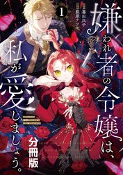 嫌われ者の令嬢は、私が愛しましょう。～いまさら溺愛してきても、もう遅いです！～　分冊版
