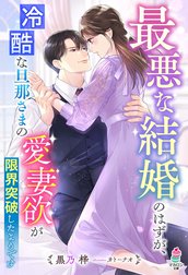 最悪な結婚のはずが、冷酷な旦那さまの愛妻欲が限界突破したようです