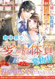 異世界で“愛され体質”発動中！？～女嫌いの伯爵様に熱烈プロポーズされて困ってます～