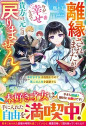 離縁されましたが、今が一番幸せなので貴方の元には戻りません！～本好き才女は我慢をやめて第二の人生を謳歌する～【電子限定SS付き】