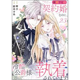 3話無料】離婚予定の契約婚なのに、冷酷公爵様に執着されています