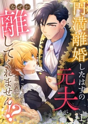 円満離婚したはずの元夫がなぜか離してくれません!?